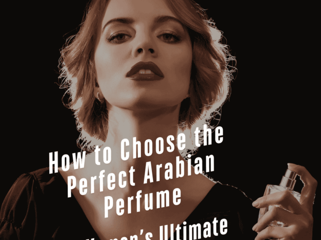 How to Choose the Perfect Arabian Perfume – A Woman’s Ultimate Guide